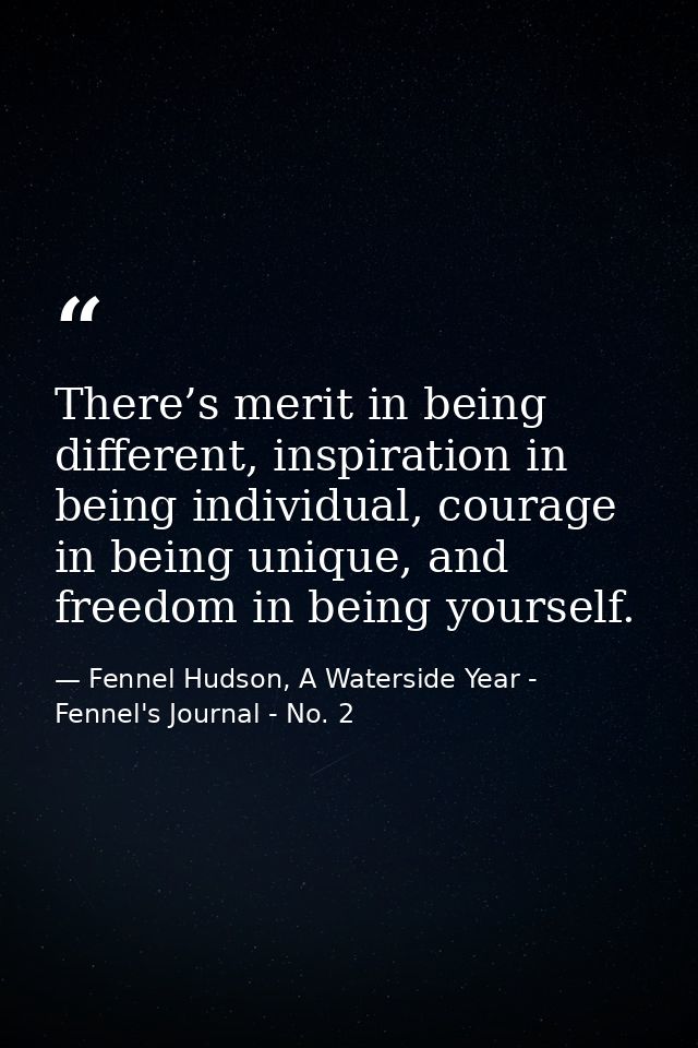 There’s merit in being different, inspiration in being individual, courage in being unique, and freedom in being yoursel — Fennel Hudson, A Waterside Year - Fennel's Journal - No. 2