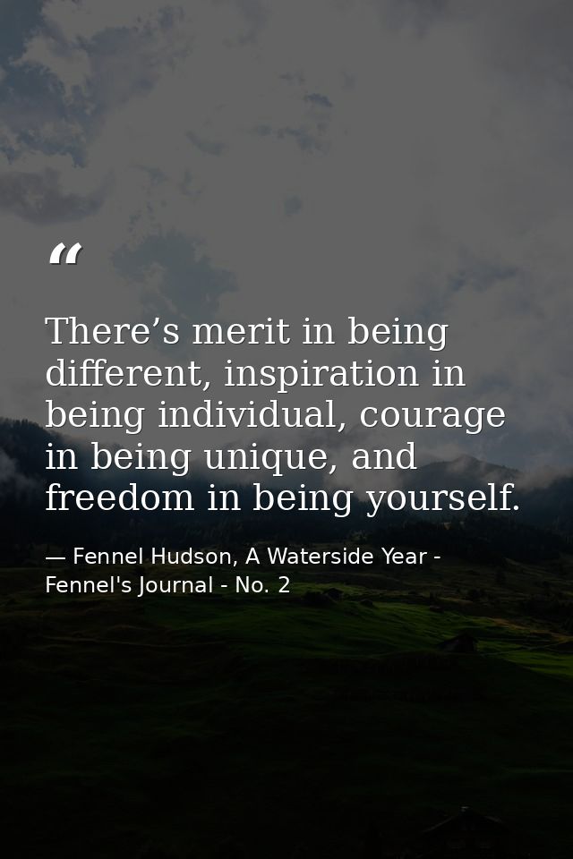 There’s merit in being different, inspiration in being individual, courage in being unique, and freedom in being yoursel — Fennel Hudson, A Waterside Year - Fennel's Journal - No. 2