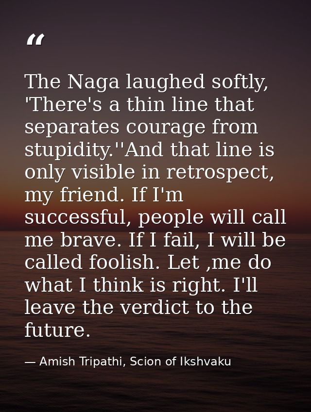 The Naga laughed softly, 'There's a thin line that separates courage from stupidity.''And that line is only visible in r — Amish Tripathi, Scion of Ikshvaku