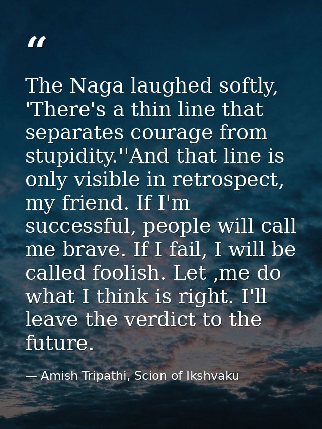 The Naga laughed softly, 'There's a thin line that separates courage from stupidity.''And that line is only visible in r — Amish Tripathi, Scion of Ikshvaku