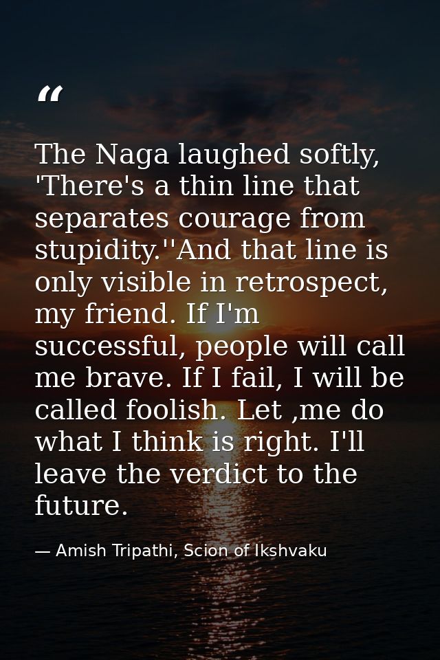 The Naga laughed softly, 'There's a thin line that separates courage from stupidity.''And that line is only visible in r — Amish Tripathi, Scion of Ikshvaku