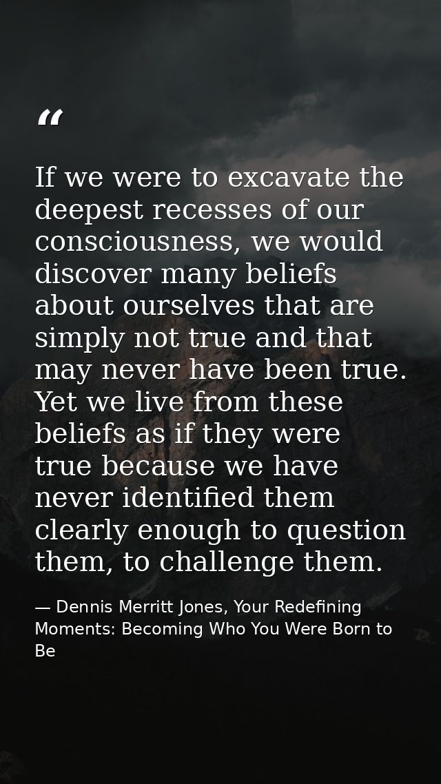 If we were to excavate the deepest recesses of our consciousness, we would discover many beliefs about ourselves that ar — Dennis Merritt Jones, Your Redefining Moments: Becoming Who You Were Born to Be