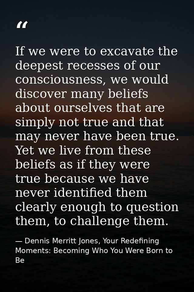 If we were to excavate the deepest recesses of our consciousness, we would discover many beliefs about ourselves that ar — Dennis Merritt Jones, Your Redefining Moments: Becoming Who You Were Born to Be