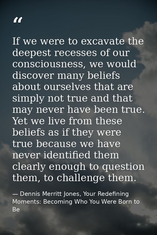 If we were to excavate the deepest recesses of our consciousness, we would discover many beliefs about ourselves that ar — Dennis Merritt Jones, Your Redefining Moments: Becoming Who You Were Born to Be