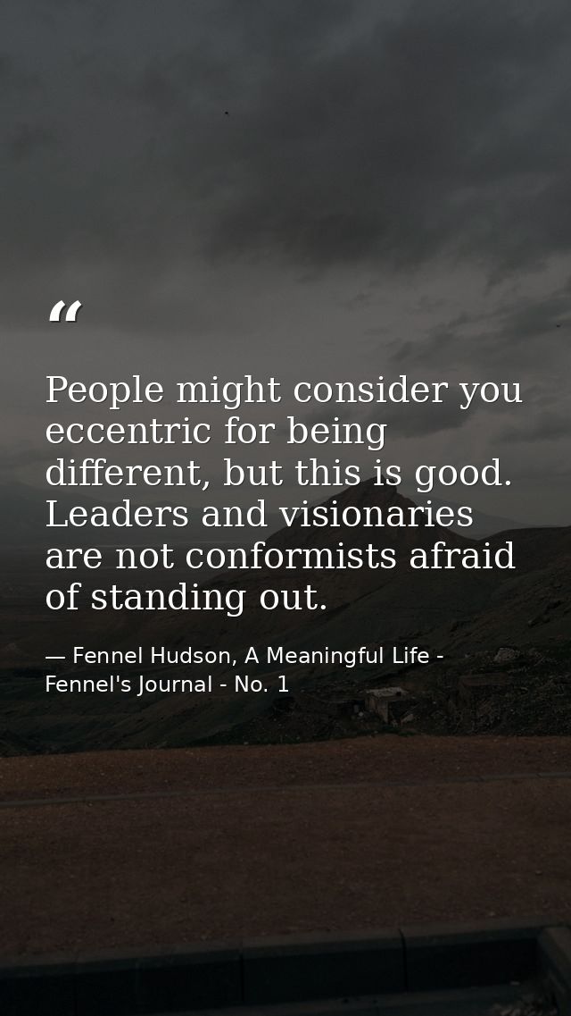 People might consider you eccentric for being different, but this is good. Leaders and visionaries are not conformists a — Fennel Hudson, A Meaningful Life - Fennel's Journal - No. 1