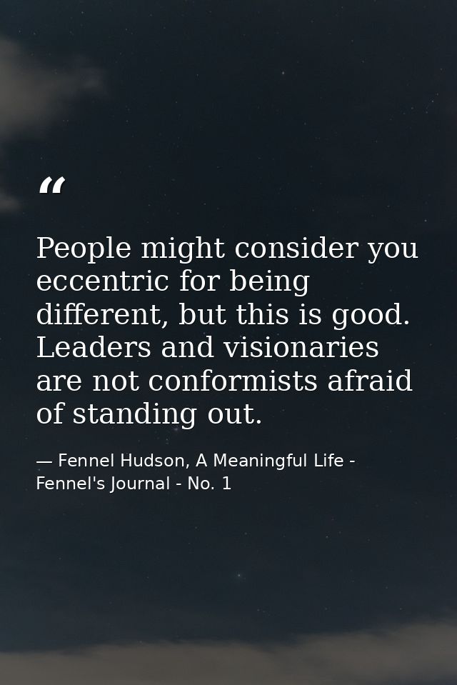 People might consider you eccentric for being different, but this is good. Leaders and visionaries are not conformists a — Fennel Hudson, A Meaningful Life - Fennel's Journal - No. 1
