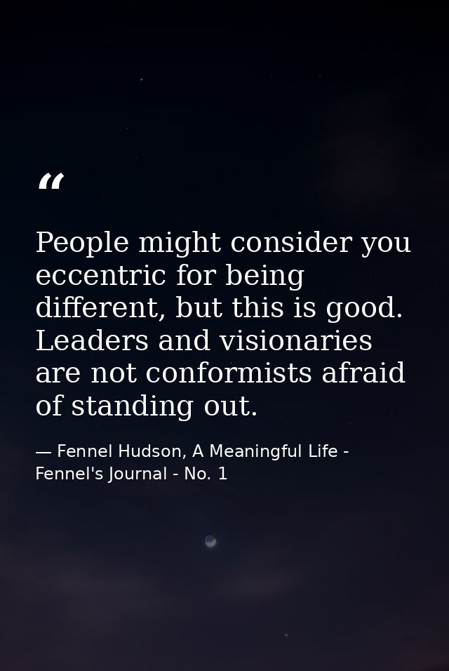 People might consider you eccentric for being different, but this is good. Leaders and visionaries are not conformists a — Fennel Hudson, A Meaningful Life - Fennel's Journal - No. 1