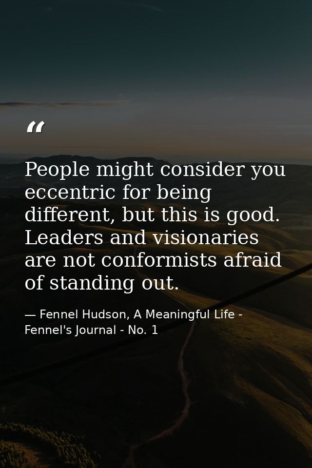 People might consider you eccentric for being different, but this is good. Leaders and visionaries are not conformists a — Fennel Hudson, A Meaningful Life - Fennel's Journal - No. 1