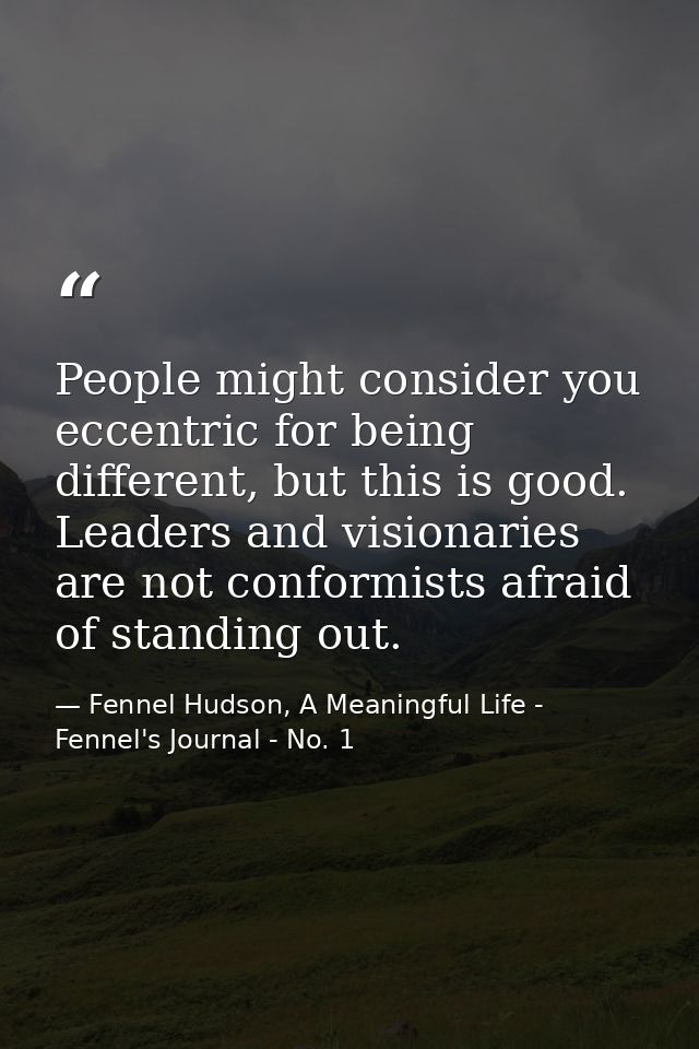 People might consider you eccentric for being different, but this is good. Leaders and visionaries are not conformists a — Fennel Hudson, A Meaningful Life - Fennel's Journal - No. 1