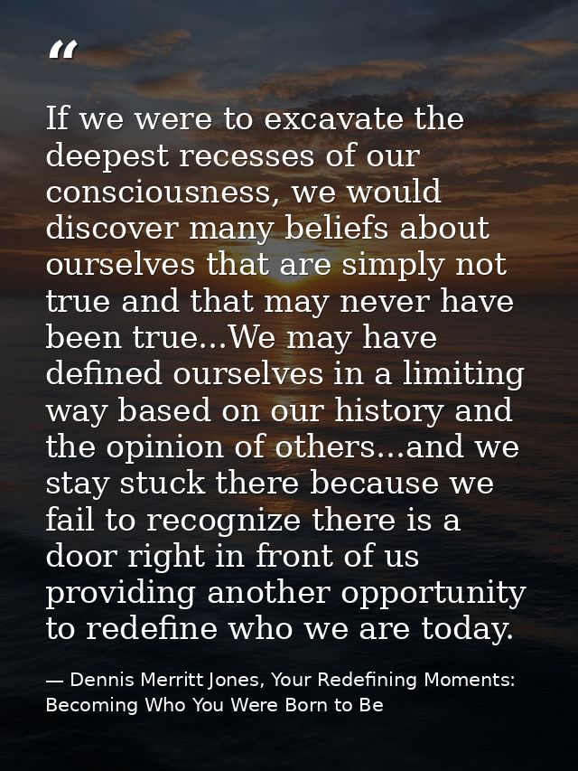 If we were to excavate the deepest recesses of our consciousness, we would discover many beliefs about ourselves that ar — Dennis Merritt Jones, Your Redefining Moments: Becoming Who You Were Born to Be