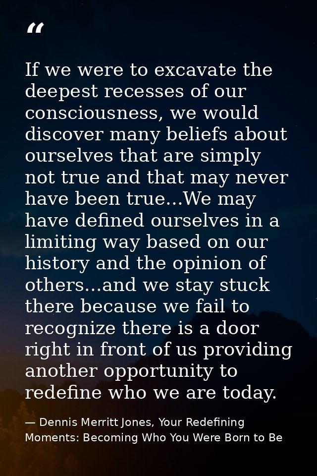 If we were to excavate the deepest recesses of our consciousness, we would discover many beliefs about ourselves that ar — Dennis Merritt Jones, Your Redefining Moments: Becoming Who You Were Born to Be
