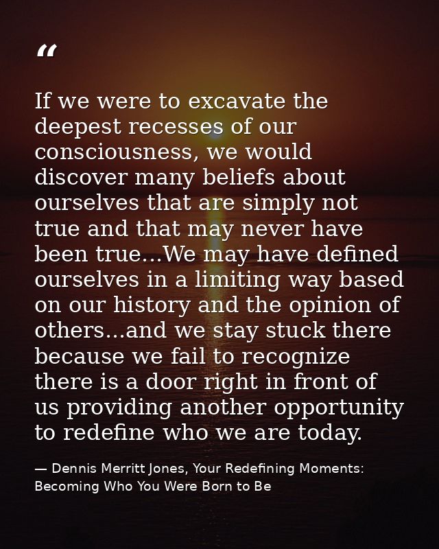 If we were to excavate the deepest recesses of our consciousness, we would discover many beliefs about ourselves that ar — Dennis Merritt Jones, Your Redefining Moments: Becoming Who You Were Born to Be