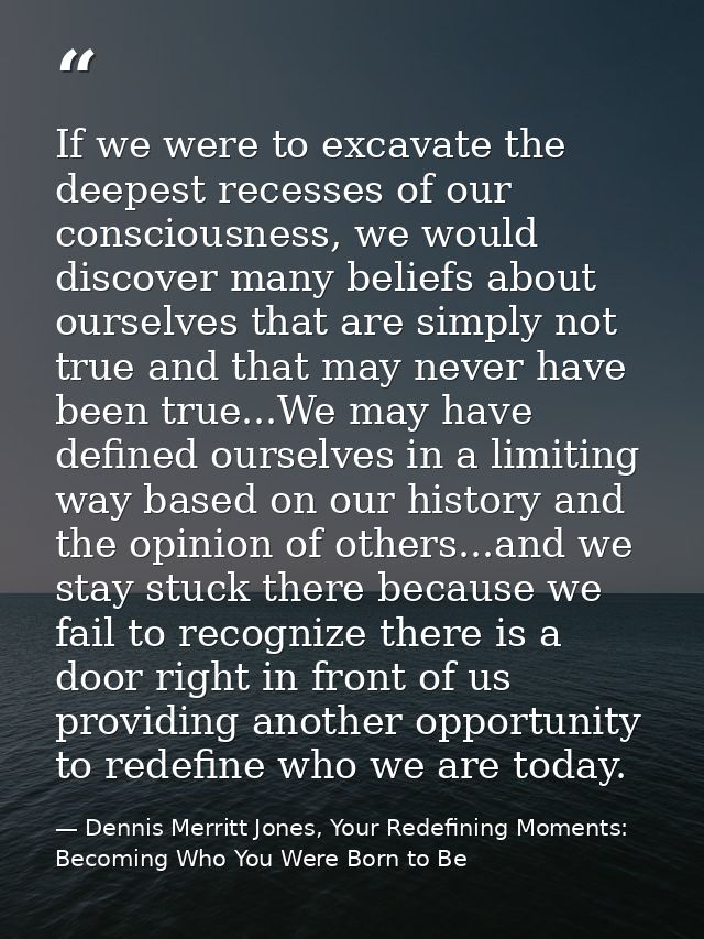 If we were to excavate the deepest recesses of our consciousness, we would discover many beliefs about ourselves that ar — Dennis Merritt Jones, Your Redefining Moments: Becoming Who You Were Born to Be