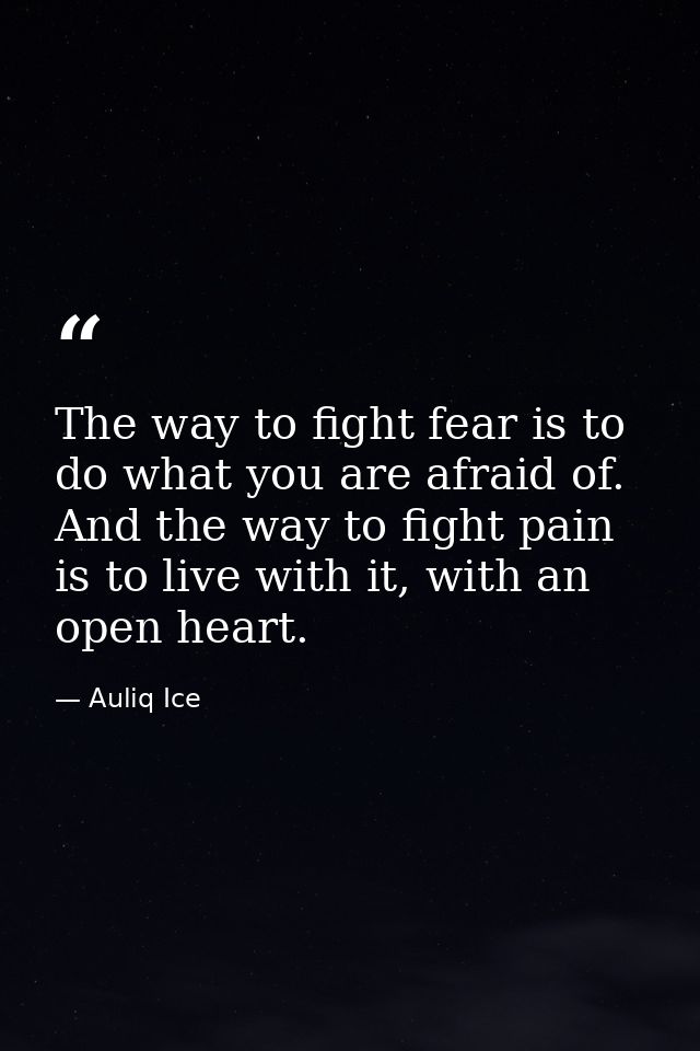 The way to fight fear is to do what you are afraid of. And the way to fight pain is to live with it, with an open heart. — Auliq Ice