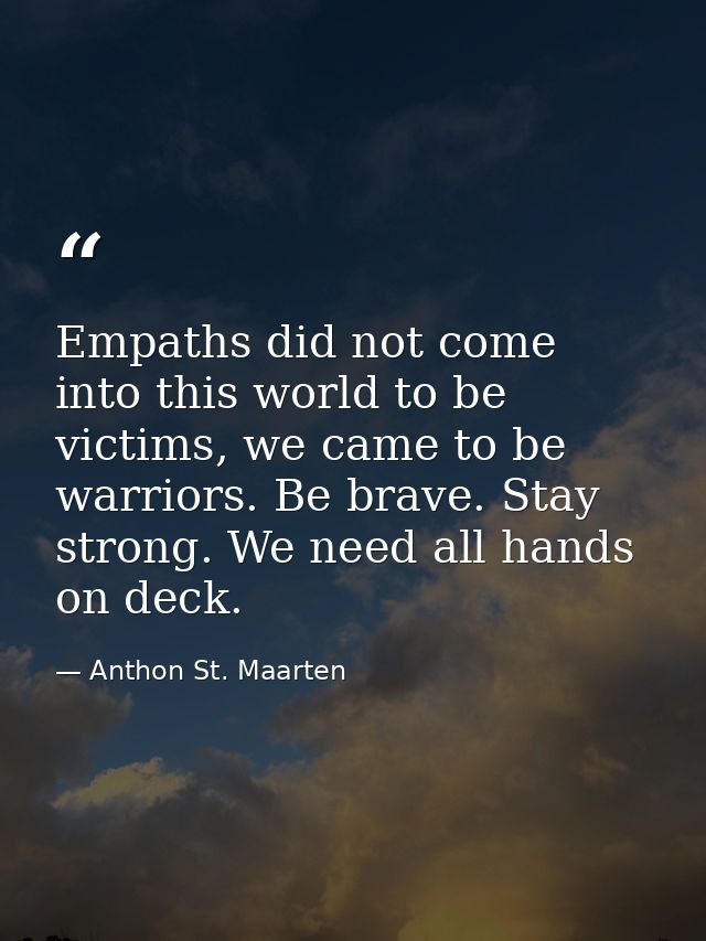 Empaths did not come into this world to be victims, we came to be warriors. Be brave. Stay strong. We need all hands on  — Anthon St. Maarten