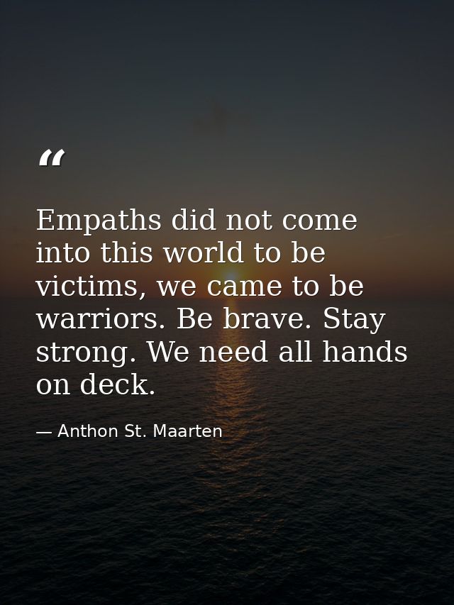 Empaths did not come into this world to be victims, we came to be warriors. Be brave. Stay strong. We need all hands on  — Anthon St. Maarten