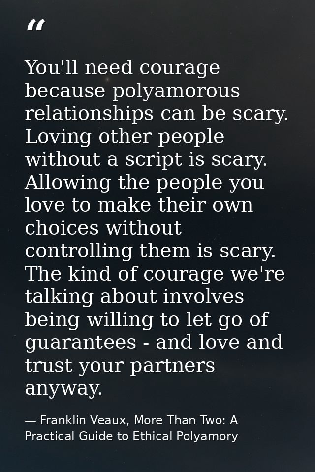 You'll need courage because polyamorous relationships can be scary. Loving other people without a script is scary. Allow — Franklin Veaux, More Than Two: A Practical Guide to Ethical Polyamory