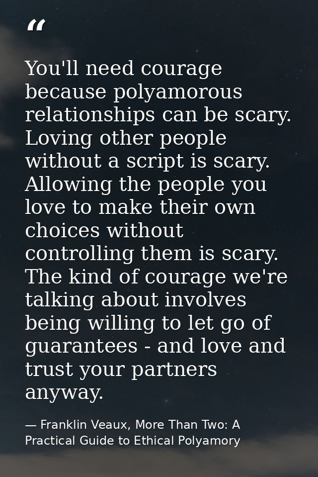 You'll need courage because polyamorous relationships can be scary. Loving other people without a script is scary. Allow — Franklin Veaux, More Than Two: A Practical Guide to Ethical Polyamory