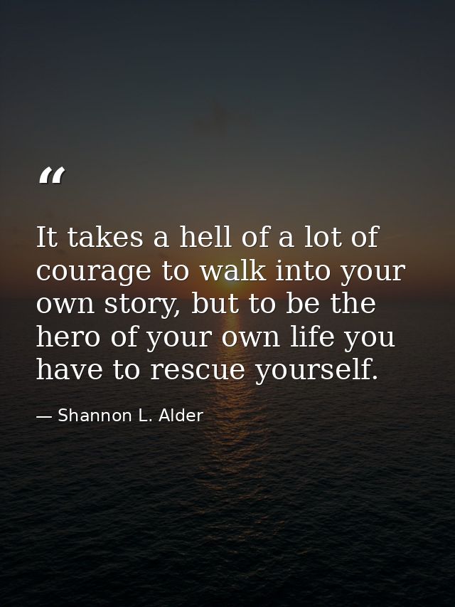 It takes a hell of a lot of courage to walk into your own story, but to be the hero of your own life you have to rescue  — Shannon L. Alder