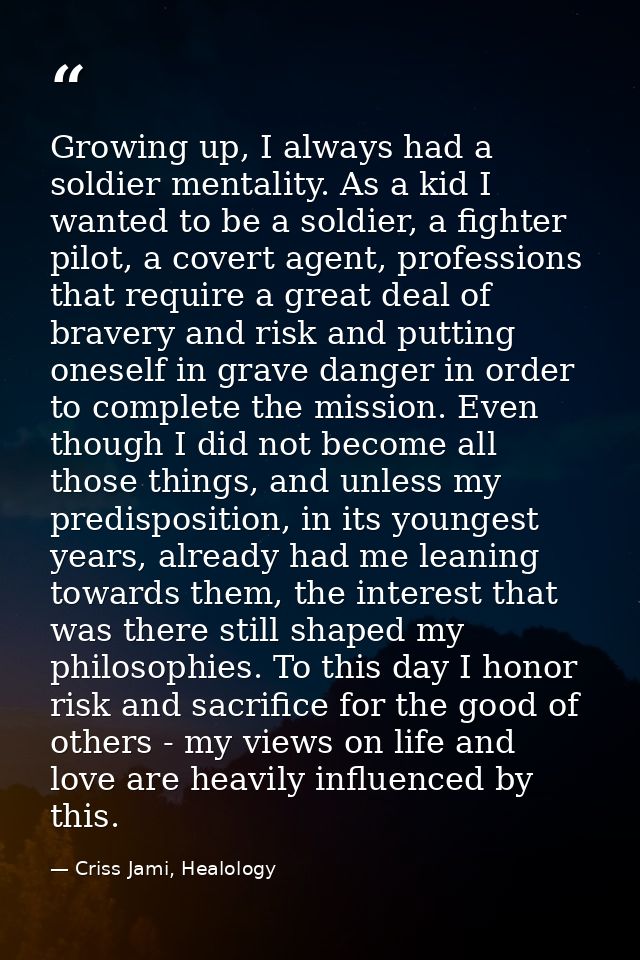 Growing up, I always had a soldier mentality. As a kid I wanted to be a soldier, a fighter pilot, a covert agent, profes — Criss Jami, Healology