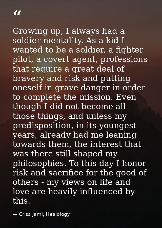 Growing up, I always had a soldier mentality. As a kid I wanted to be a soldier, a fighter pilot, a covert agent, profes — Criss Jami, Healology