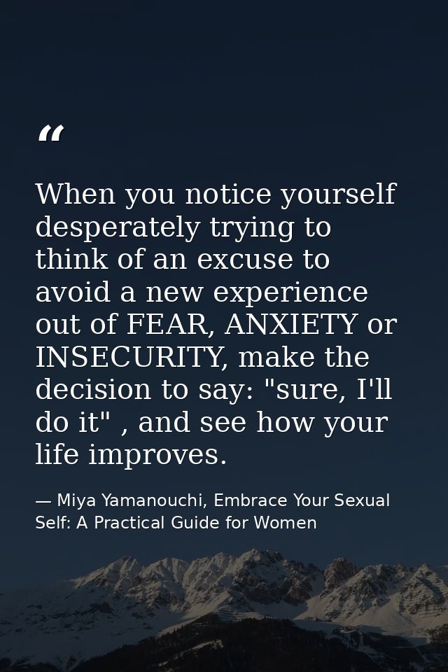 When you notice yourself desperately trying to think of an excuse to avoid a new experience out of FEAR, ANXIETY or INSE — Miya Yamanouchi, Embrace Your Sexual Self: A Practical Guide for Women