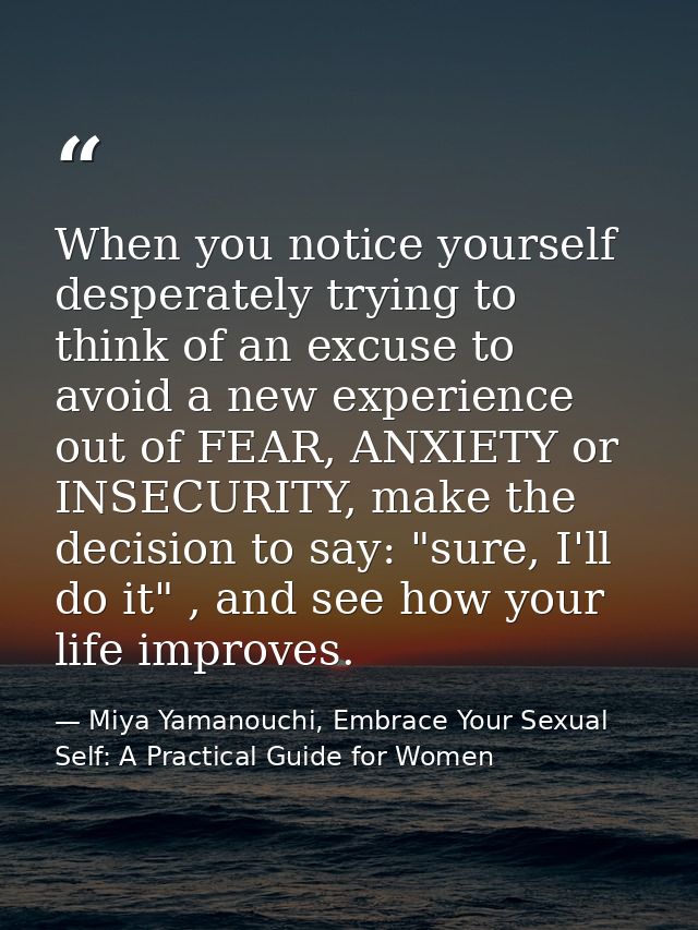 When you notice yourself desperately trying to think of an excuse to avoid a new experience out of FEAR, ANXIETY or INSE — Miya Yamanouchi, Embrace Your Sexual Self: A Practical Guide for Women