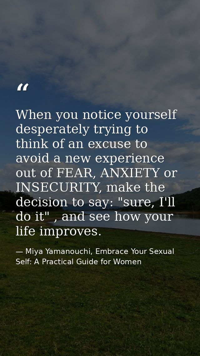 When you notice yourself desperately trying to think of an excuse to avoid a new experience out of FEAR, ANXIETY or INSE — Miya Yamanouchi, Embrace Your Sexual Self: A Practical Guide for Women