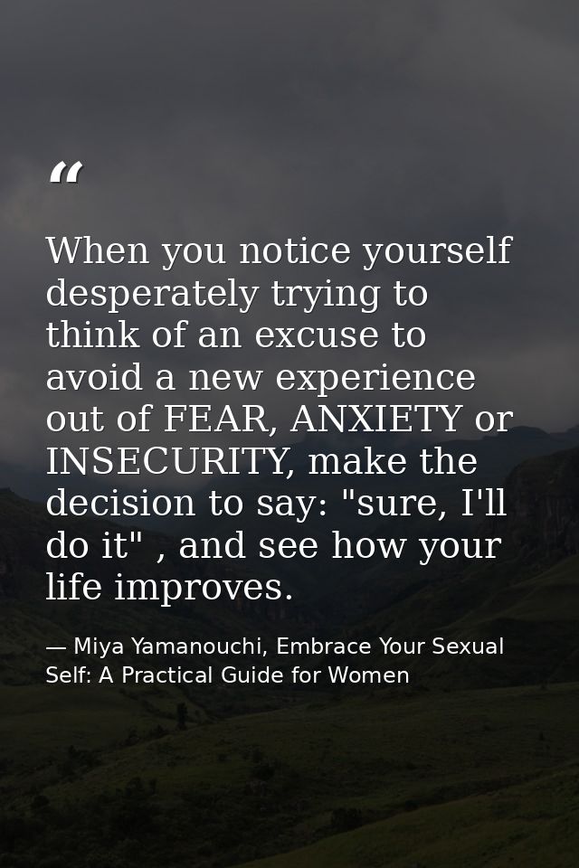 When you notice yourself desperately trying to think of an excuse to avoid a new experience out of FEAR, ANXIETY or INSE — Miya Yamanouchi, Embrace Your Sexual Self: A Practical Guide for Women