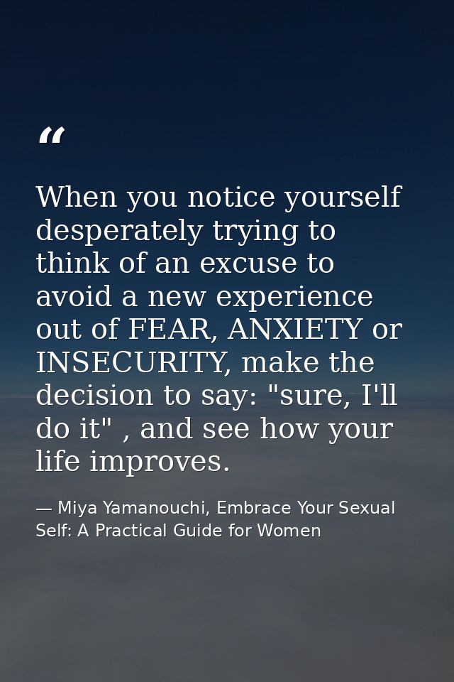 When you notice yourself desperately trying to think of an excuse to avoid a new experience out of FEAR, ANXIETY or INSE — Miya Yamanouchi, Embrace Your Sexual Self: A Practical Guide for Women