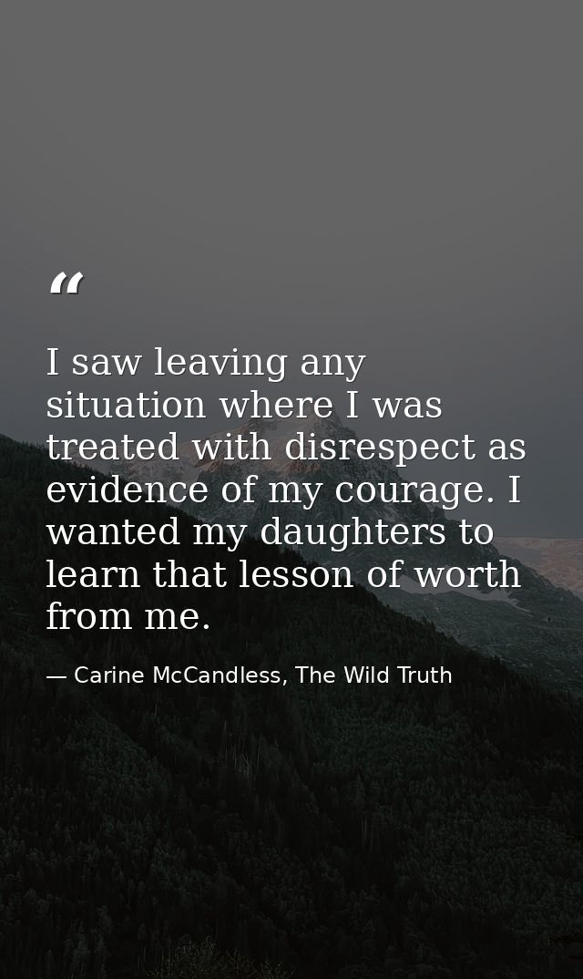 I saw leaving any situation where I was treated with disrespect as evidence of my courage. I wanted my daughters to lear — Carine McCandless, The Wild Truth