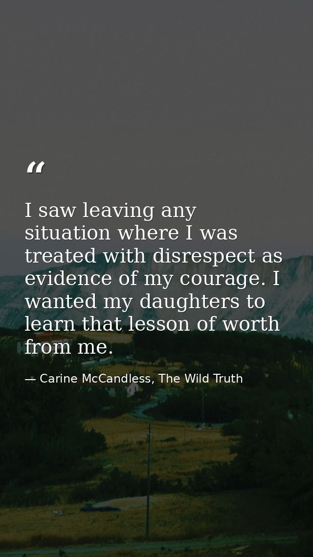 I saw leaving any situation where I was treated with disrespect as evidence of my courage. I wanted my daughters to lear — Carine McCandless, The Wild Truth