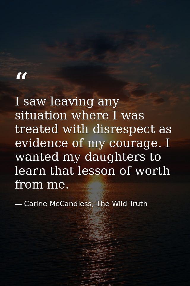 I saw leaving any situation where I was treated with disrespect as evidence of my courage. I wanted my daughters to lear — Carine McCandless, The Wild Truth