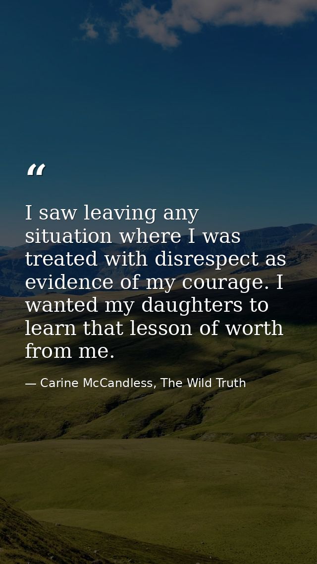 I saw leaving any situation where I was treated with disrespect as evidence of my courage. I wanted my daughters to lear — Carine McCandless, The Wild Truth
