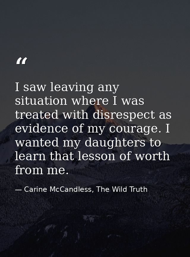 I saw leaving any situation where I was treated with disrespect as evidence of my courage. I wanted my daughters to lear — Carine McCandless, The Wild Truth