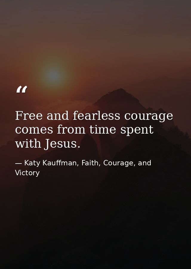 Free and fearless courage comes from time spent with Jesus. — Katy Kauffman, Faith, Courage, and Victory
