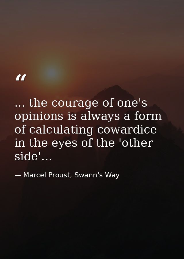... the courage of one's opinions is always a form of calculating cowardice in the eyes of the 'other side'... — Marcel Proust, Swann's Way