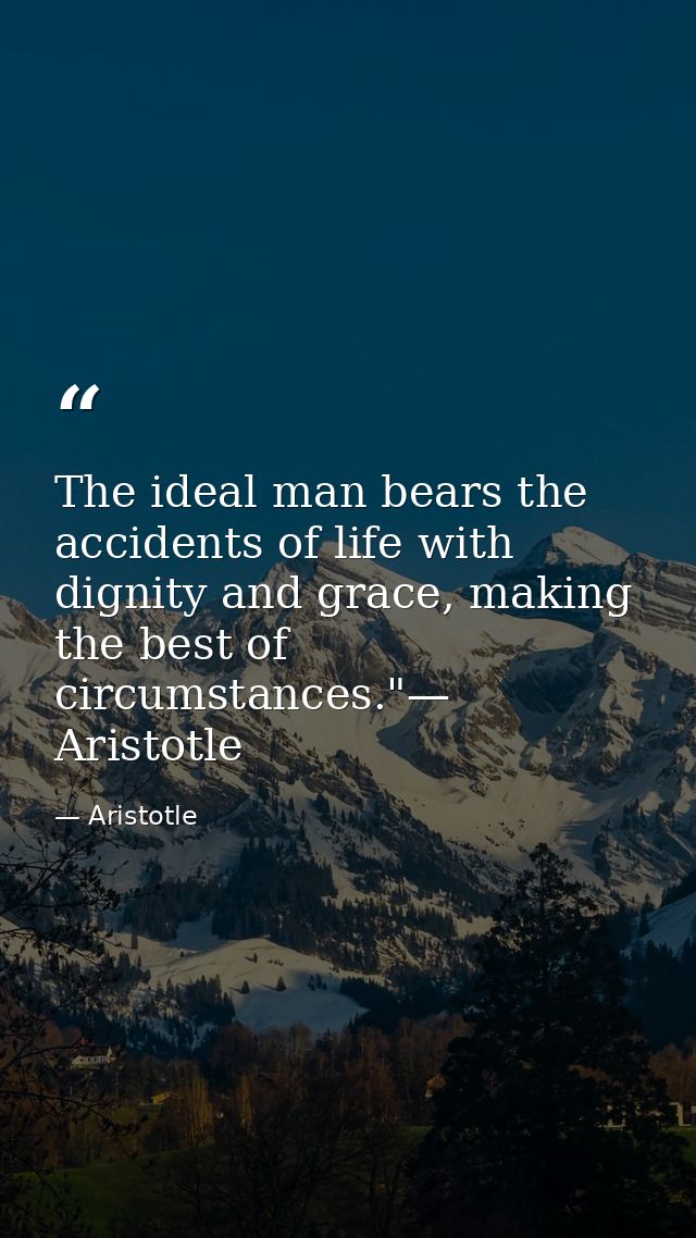The ideal man bears the accidents of life with dignity and grace, making the best of circumstances."— Aristotle — Aristotle