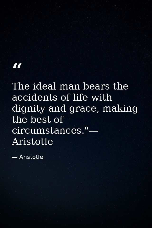 The ideal man bears the accidents of life with dignity and grace, making the best of circumstances."— Aristotle — Aristotle