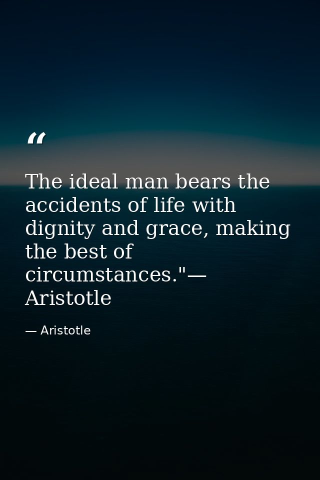 The ideal man bears the accidents of life with dignity and grace, making the best of circumstances."— Aristotle — Aristotle