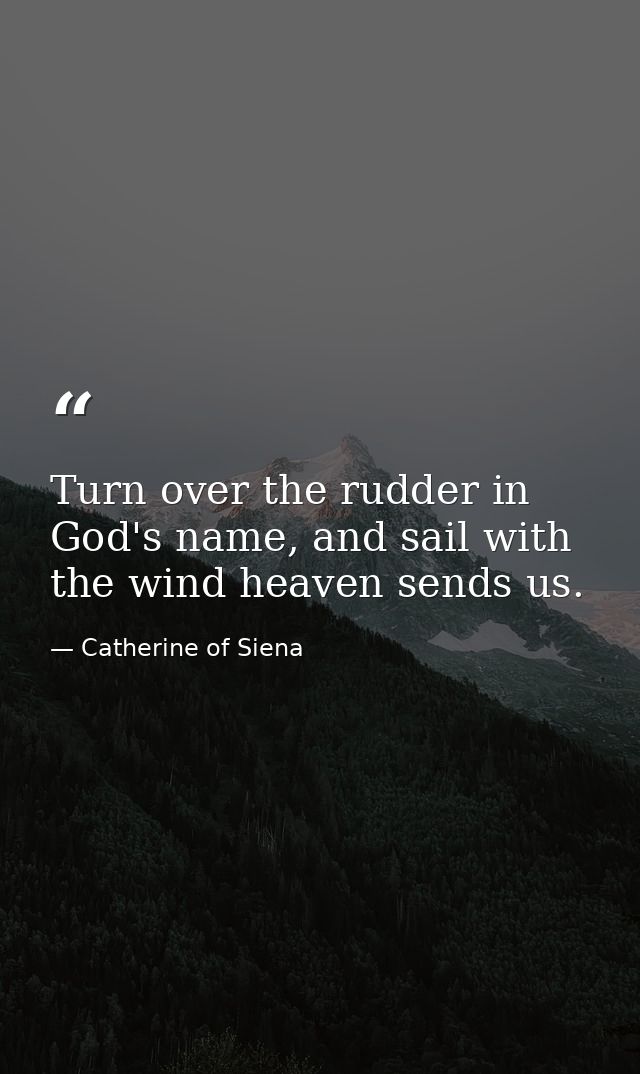 Turn over the rudder in God's name, and sail with the wind heaven sends us. — Catherine of Siena