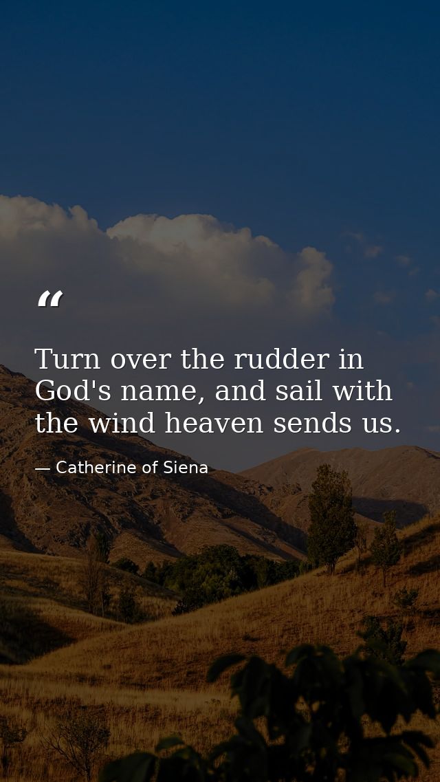Turn over the rudder in God's name, and sail with the wind heaven sends us. — Catherine of Siena