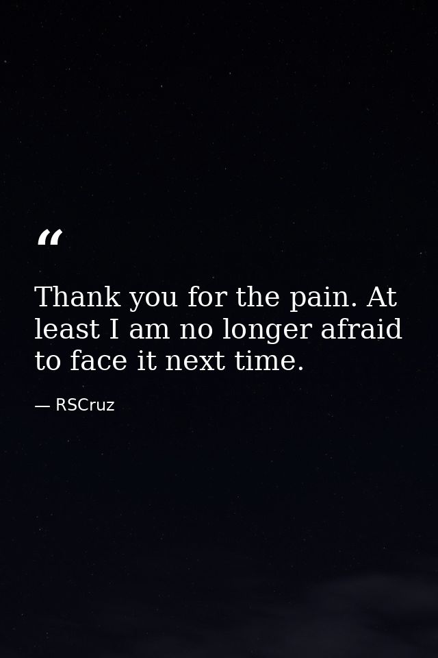 Thank you for the pain. At least I am no longer afraid to face it next time. — RSCruz