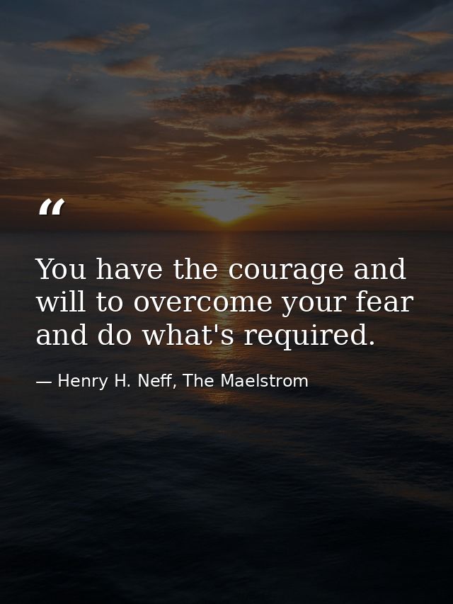 You have the courage and will to overcome your fear and do what's required. — Henry H. Neff, The Maelstrom