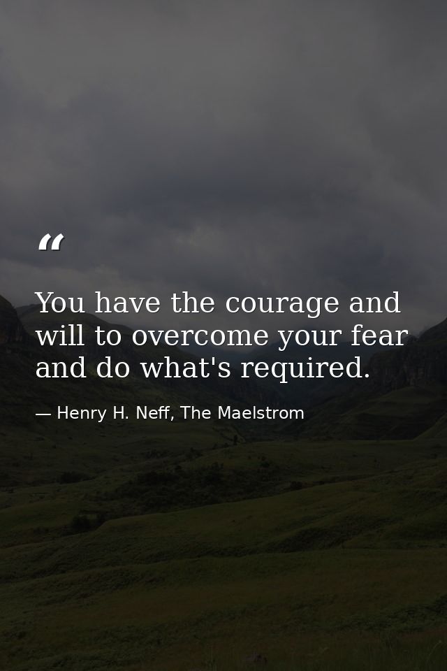 You have the courage and will to overcome your fear and do what's required. — Henry H. Neff, The Maelstrom