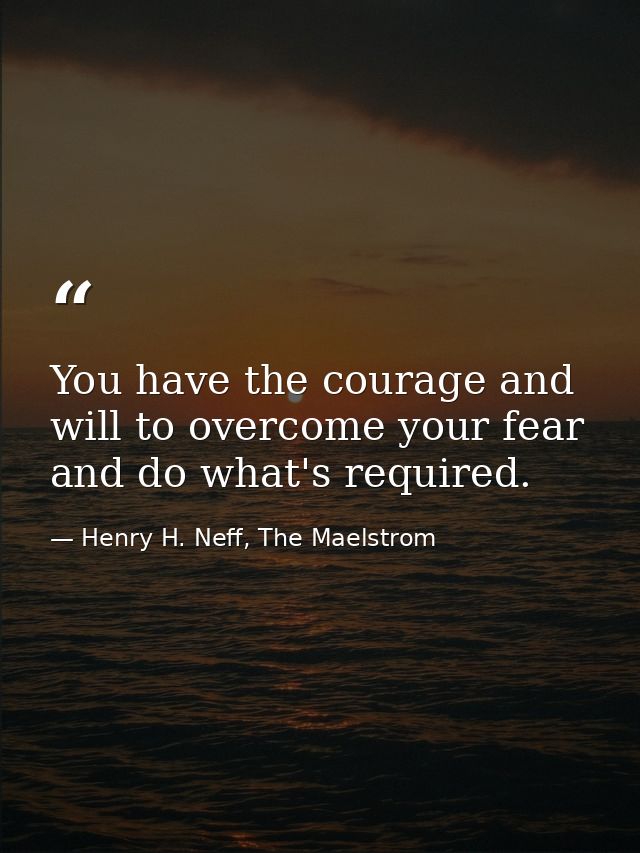 You have the courage and will to overcome your fear and do what's required. — Henry H. Neff, The Maelstrom
