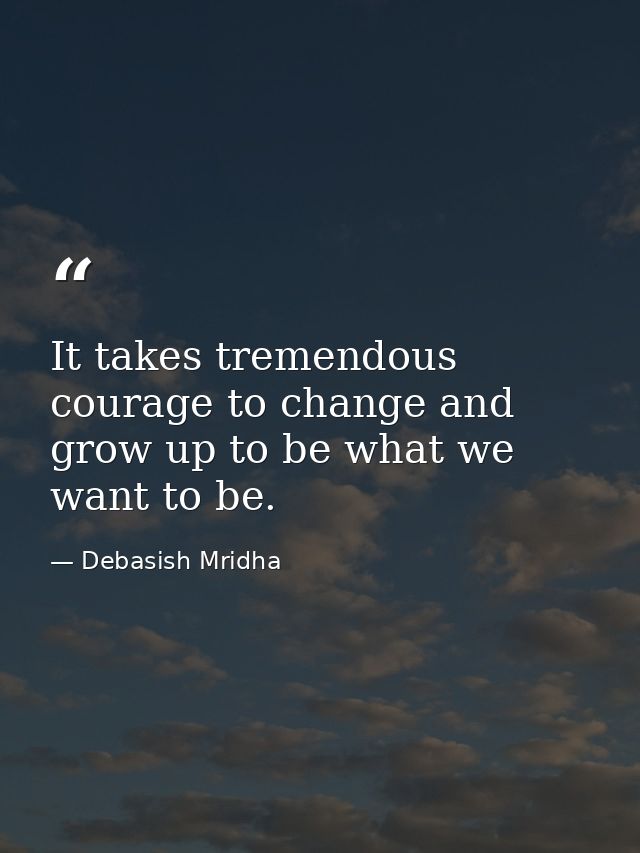 It takes tremendous courage to change and grow up to be what we want to be. — Debasish Mridha