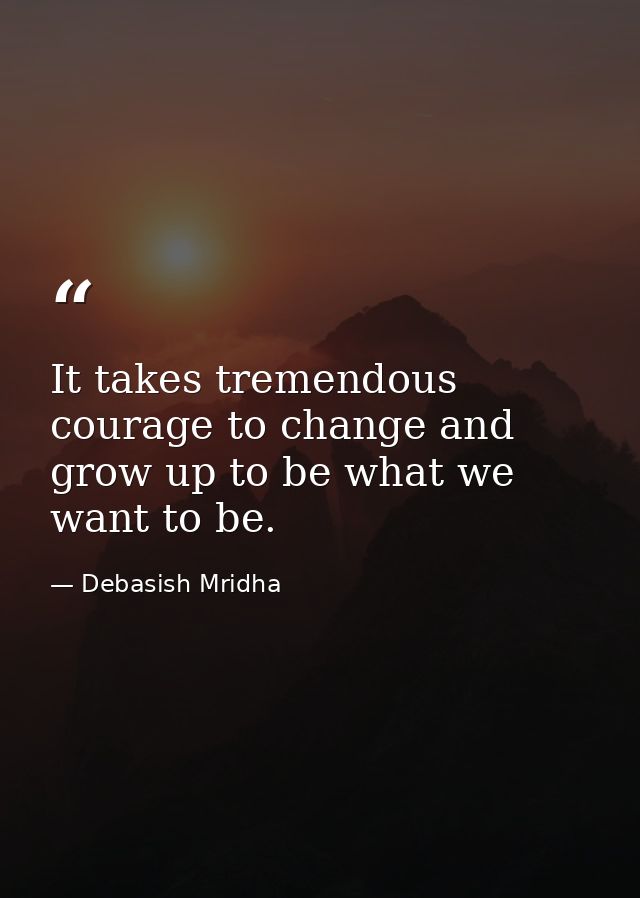 It takes tremendous courage to change and grow up to be what we want to be. — Debasish Mridha