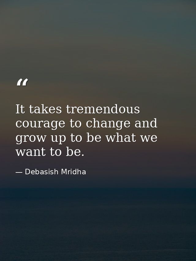 It takes tremendous courage to change and grow up to be what we want to be. — Debasish Mridha