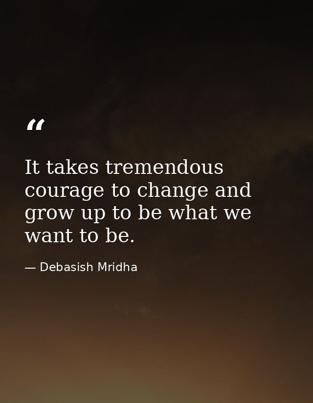 It takes tremendous courage to change and grow up to be what we want to be. — Debasish Mridha